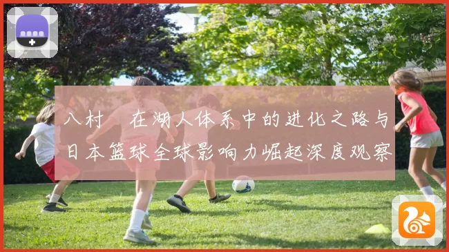八村塁在湖人体系中的进化之路与日本篮球全球影响力崛起深度观察